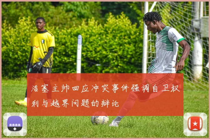 活塞主帅回应冲突事件强调自卫权利与越界问题的辩论